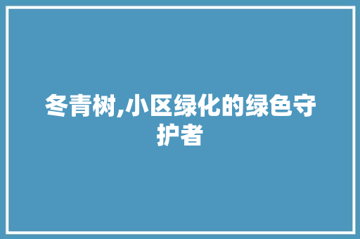 冬青树,小区绿化的绿色守护者