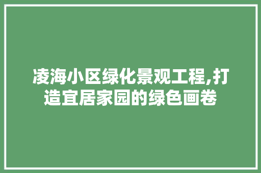 凌海小区绿化景观工程,打造宜居家园的绿色画卷