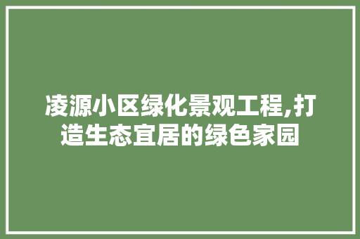 凌源小区绿化景观工程,打造生态宜居的绿色家园