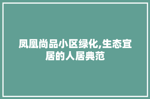 凤凰尚品小区绿化,生态宜居的人居典范