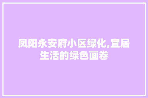 凤阳永安府小区绿化,宜居生活的绿色画卷