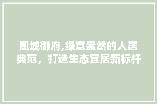 凰城御府,绿意盎然的人居典范，打造生态宜居新标杆