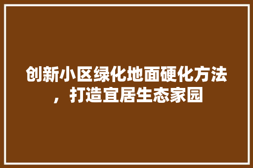 创新小区绿化地面硬化方法，打造宜居生态家园