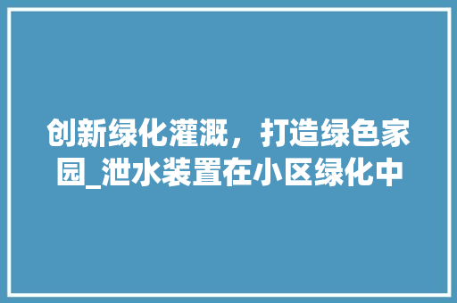 创新绿化灌溉，打造绿色家园_泄水装置在小区绿化中的应用与发展