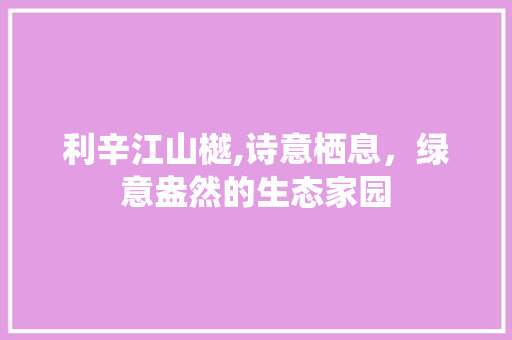 利辛江山樾,诗意栖息，绿意盎然的生态家园