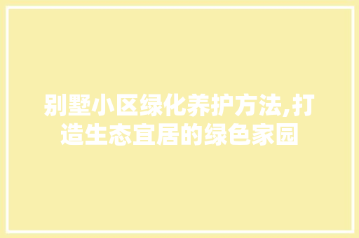 别墅小区绿化养护方法,打造生态宜居的绿色家园