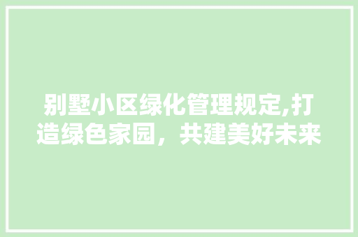 别墅小区绿化管理规定,打造绿色家园，共建美好未来