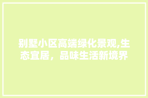 别墅小区高端绿化景观,生态宜居，品味生活新境界