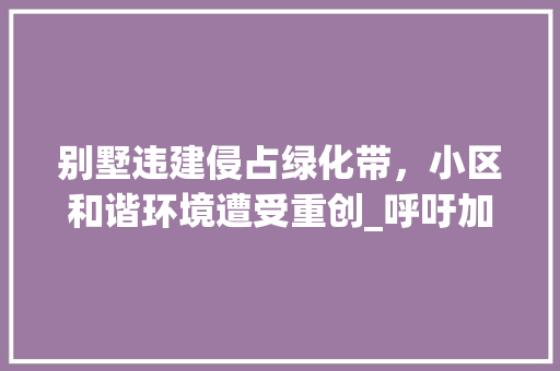 别墅违建侵占绿化带，小区和谐环境遭受重创_呼吁加强社区治理，还绿色家园以宁静