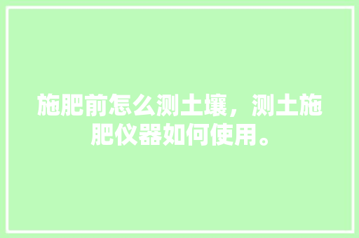 施肥前怎么测土壤，测土施肥仪器如何使用。 施肥前怎么测土壤，测土施肥仪器如何使用。 土壤施肥