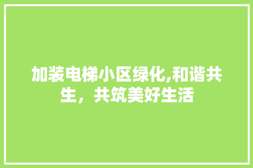 加装电梯小区绿化,和谐共生，共筑美好生活 畜牧养殖