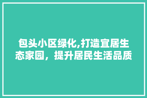 包头小区绿化,打造宜居生态家园，提升居民生活品质