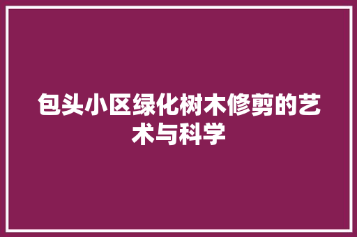 包头小区绿化树木修剪的艺术与科学(小区绿化树木修剪总结)