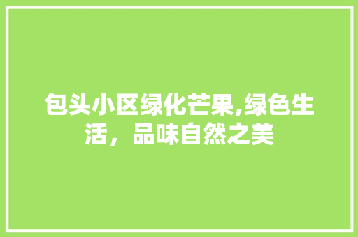 包头小区绿化芒果,绿色生活，品味自然之美 水果种植