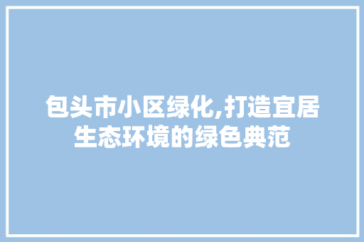 包头市小区绿化,打造宜居生态环境的绿色典范