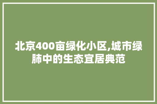 北京400亩绿化小区,城市绿肺中的生态宜居典范