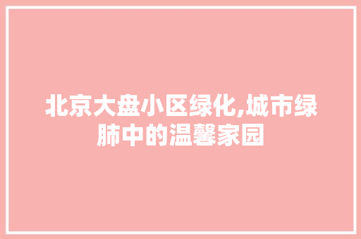 北京大盘小区绿化,城市绿肺中的温馨家园