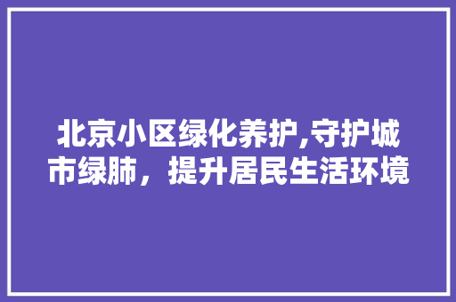 北京小区绿化养护,守护城市绿肺，提升居民生活环境