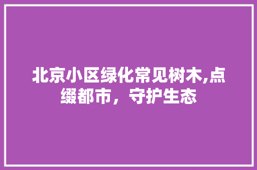 北京小区绿化常见树木,点缀都市，守护生态