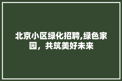 北京小区绿化招聘,绿色家园，共筑美好未来