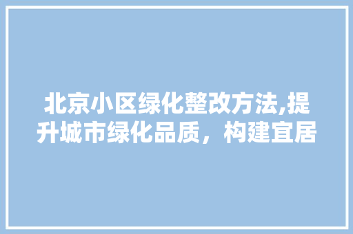 北京小区绿化整改方法,提升城市绿化品质，构建宜居生活环境