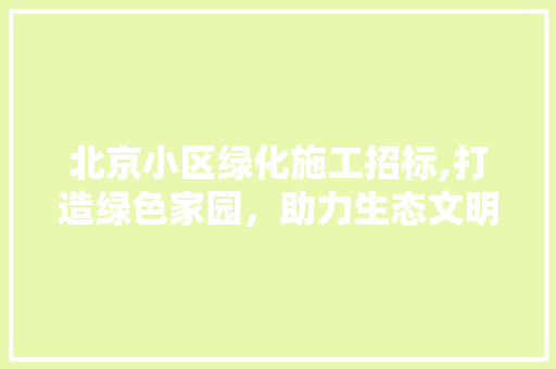 北京小区绿化施工招标,打造绿色家园，助力生态文明建设