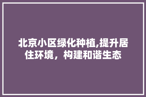 北京小区绿化种植,提升居住环境，构建和谐生态