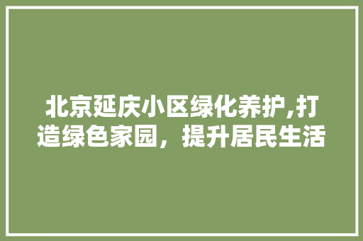 北京延庆小区绿化养护,打造绿色家园，提升居民生活品质