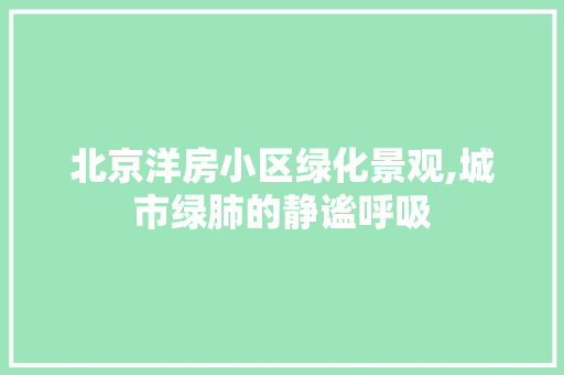 北京洋房小区绿化景观,城市绿肺的静谧呼吸