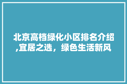 北京高档绿化小区排名介绍,宜居之选，绿色生活新风尚