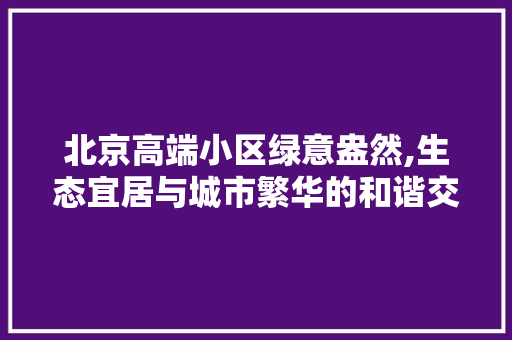 北京高端小区绿意盎然,生态宜居与城市繁华的和谐交响 土壤施肥