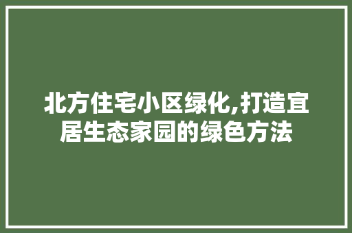 北方住宅小区绿化,打造宜居生态家园的绿色方法