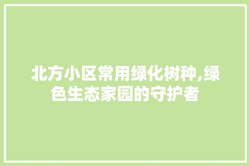 北方小区常用绿化树种,绿色生态家园的守护者