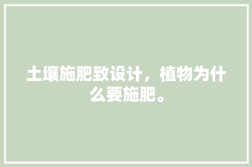 土壤施肥致设计，植物为什么要施肥。 土壤施肥致设计，植物为什么要施肥。 土壤施肥