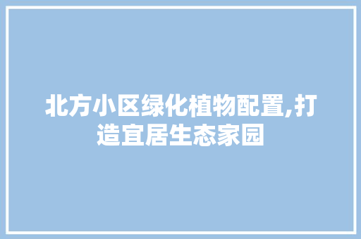 北方小区绿化植物配置,打造宜居生态家园