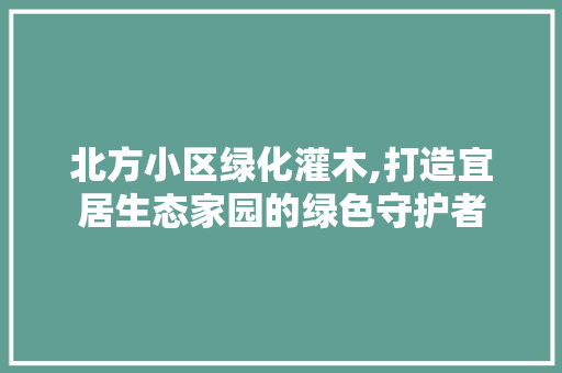 北方小区绿化灌木,打造宜居生态家园的绿色守护者