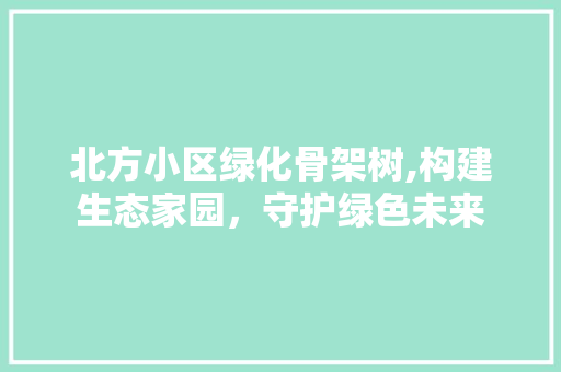 北方小区绿化骨架树,构建生态家园，守护绿色未来