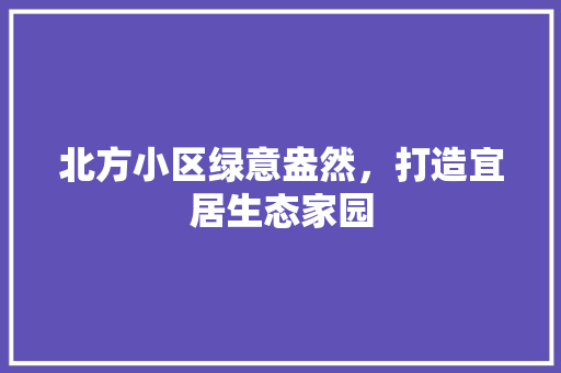 北方小区绿意盎然，打造宜居生态家园