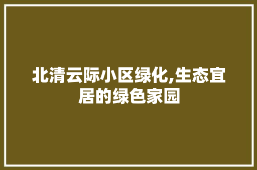 北清云际小区绿化,生态宜居的绿色家园