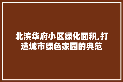 北滨华府小区绿化面积,打造城市绿色家园的典范