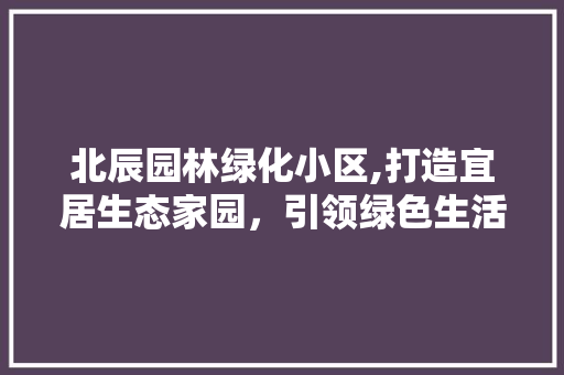 北辰园林绿化小区,打造宜居生态家园，引领绿色生活新风尚 蔬菜种植