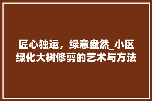 匠心独运，绿意盎然_小区绿化大树修剪的艺术与方法