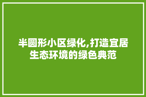 半圆形小区绿化,打造宜居生态环境的绿色典范