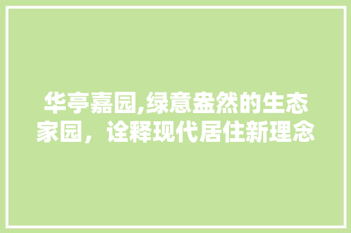 华亭嘉园,绿意盎然的生态家园，诠释现代居住新理念