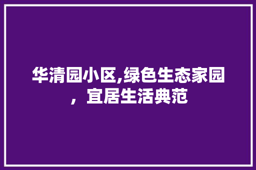 华清园小区,绿色生态家园，宜居生活典范