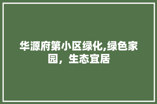 华源府第小区绿化,绿色家园，生态宜居