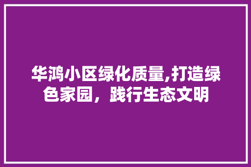 华鸿小区绿化质量,打造绿色家园，践行生态文明 畜牧养殖