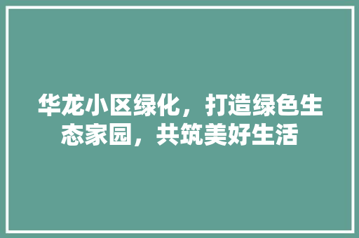 华龙小区绿化，打造绿色生态家园，共筑美好生活