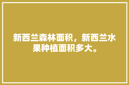 新西兰森林面积，新西兰水果种植面积多大。 新西兰森林面积，新西兰水果种植面积多大。 土壤施肥