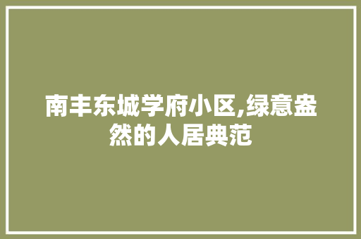 南丰东城学府小区,绿意盎然的人居典范